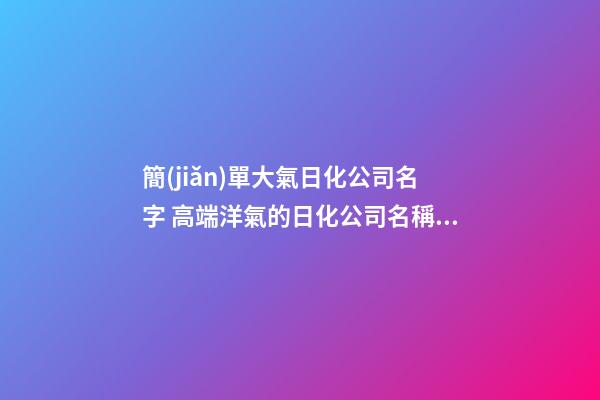 簡(jiǎn)單大氣日化公司名字 高端洋氣的日化公司名稱,起名之家